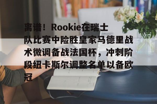 九游sports-离谱！Rookie在瑞士队比赛中险胜皇家马德里战术微调备战法国杯，冲刺阶段纽卡斯尔调整名单以备欧冠的简单介绍-九游sports